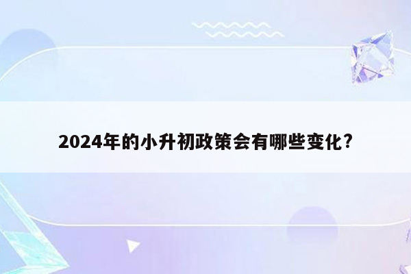 2024年的小升初政策会有哪些变化?