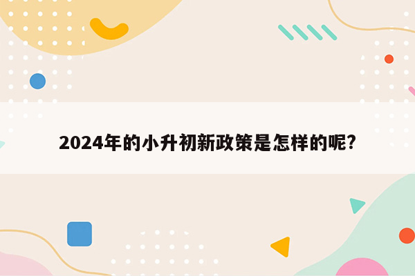 2024年的小升初新政策是怎样的呢?