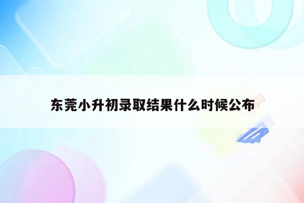 东莞小升初录取结果什么时候公布