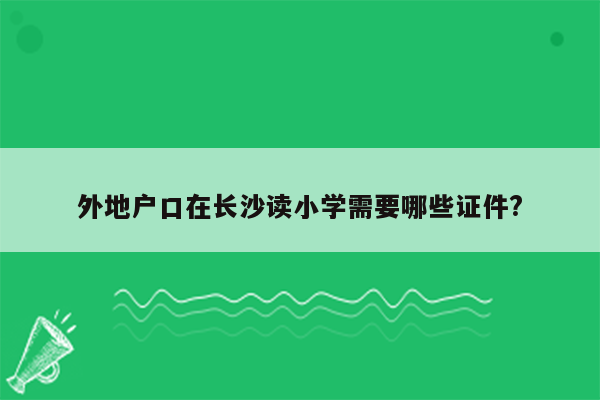 外地户口在长沙读小学需要哪些证件?