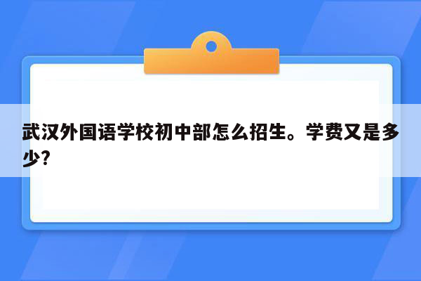 武汉外国语学校初中部怎么招生。学费又是多少?