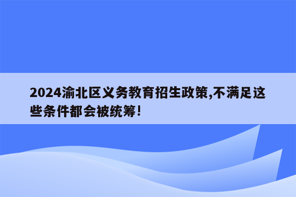 2024渝北区义务教育招生政策,不满足这些条件都会被统筹!