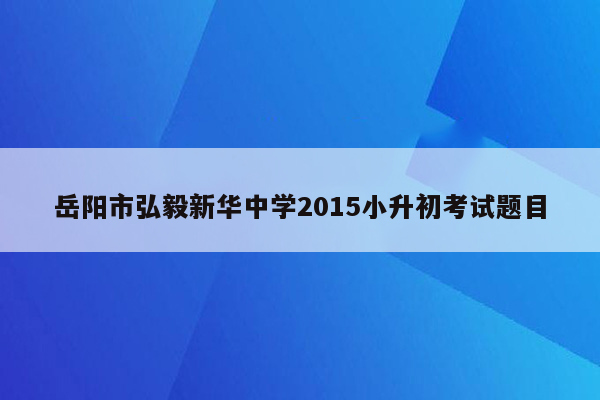 岳阳市弘毅新华中学2015小升初考试题目