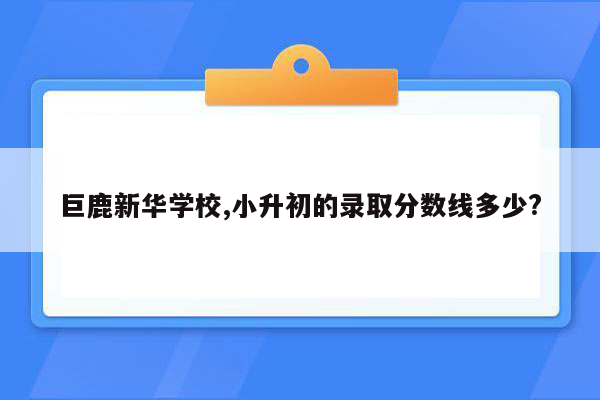 巨鹿新华学校,小升初的录取分数线多少?