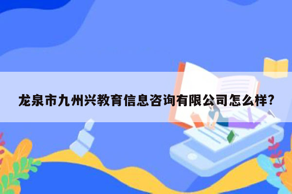 龙泉市九州兴教育信息咨询有限公司怎么样?