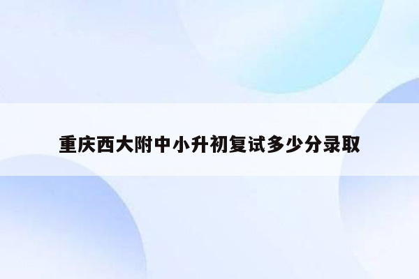 重庆西大附中小升初复试多少分录取