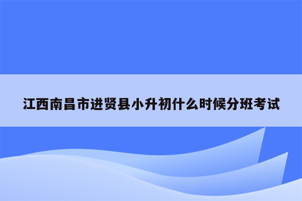 江西南昌市进贤县小升初什么时候分班考试