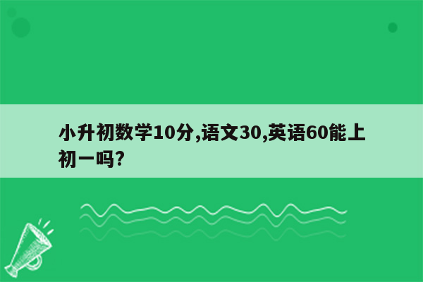 小升初数学10分,语文30,英语60能上初一吗?