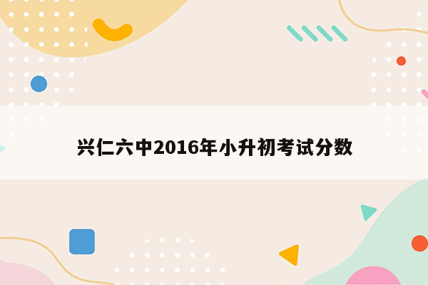 兴仁六中2016年小升初考试分数