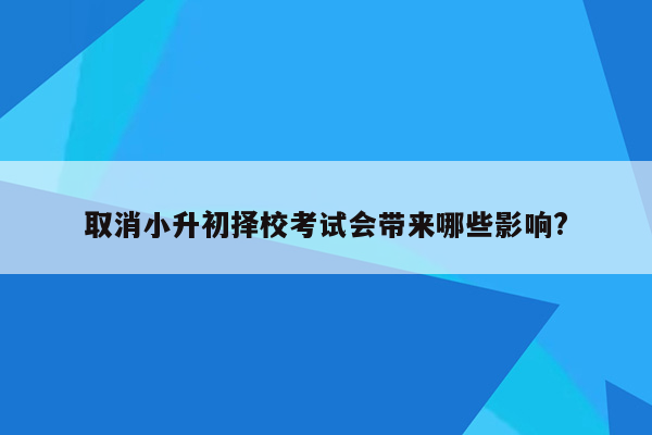 取消小升初择校考试会带来哪些影响?