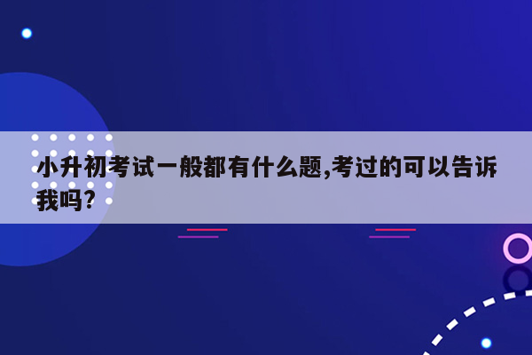 小升初考试一般都有什么题,考过的可以告诉我吗?