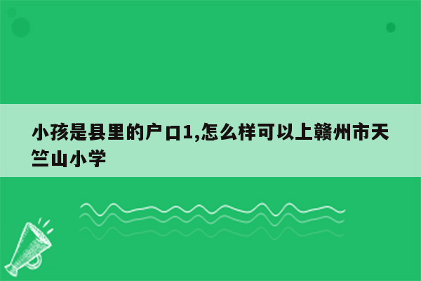 小孩是县里的户口1,怎么样可以上赣州市天竺山小学