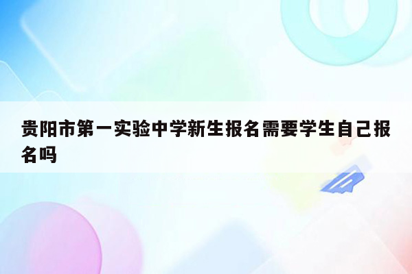 贵阳市第一实验中学新生报名需要学生自己报名吗