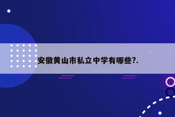 安徽黄山市私立中学有哪些?.