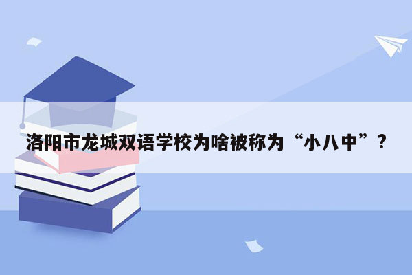 洛阳市龙城双语学校为啥被称为“小八中”?