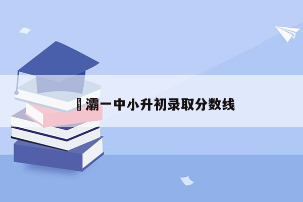 浐灞一中小升初录取分数线