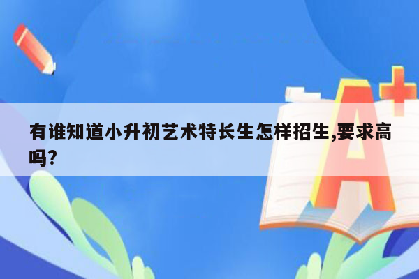 有谁知道小升初艺术特长生怎样招生,要求高吗?