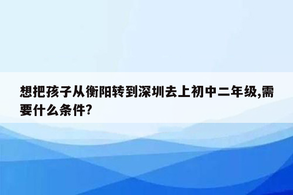 想把孩子从衡阳转到深圳去上初中二年级,需要什么条件?