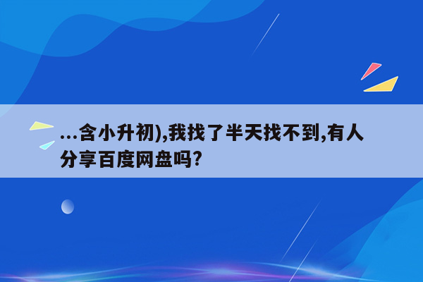 ...含小升初),我找了半天找不到,有人分享百度网盘吗?