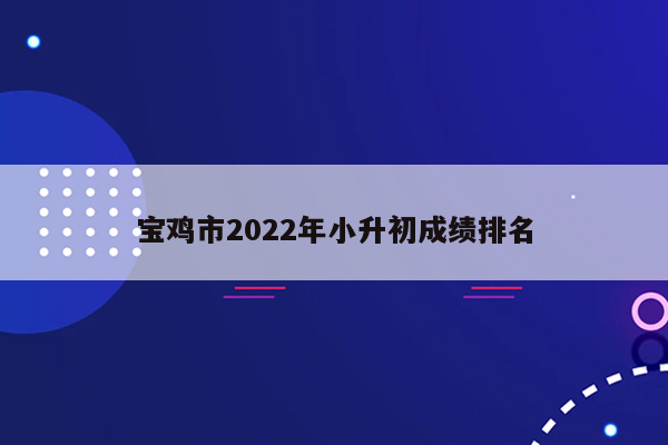 宝鸡市2022年小升初成绩排名