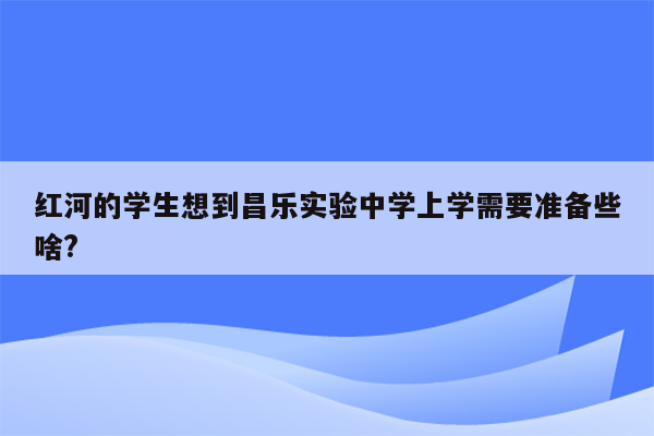 红河的学生想到昌乐实验中学上学需要准备些啥?