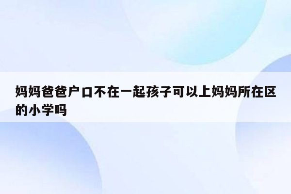 妈妈爸爸户口不在一起孩子可以上妈妈所在区的小学吗