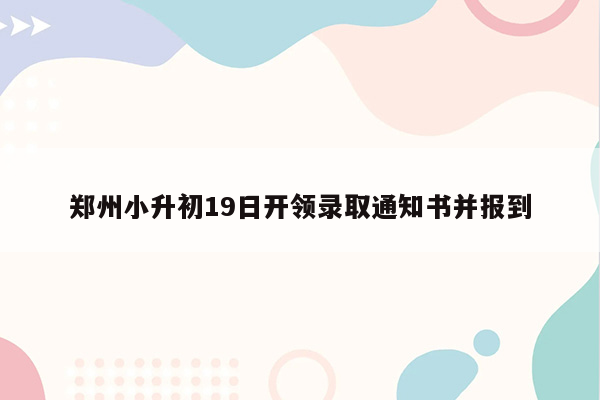 郑州小升初19日开领录取通知书并报到