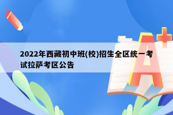 2022年西藏初中班(校)招生全区统一考试拉萨考区公告