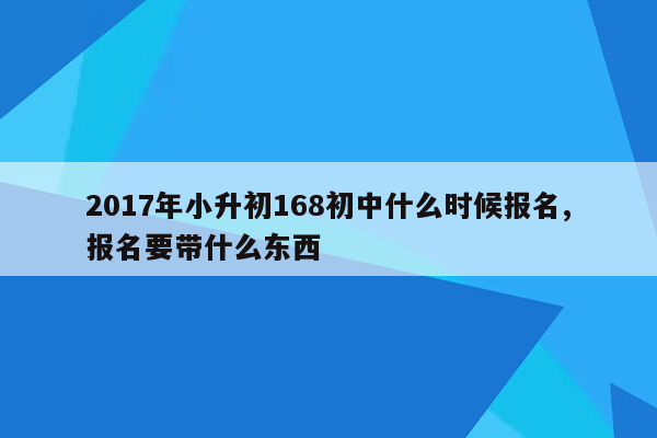 2017年小升初168初中什么时候报名,报名要带什么东西