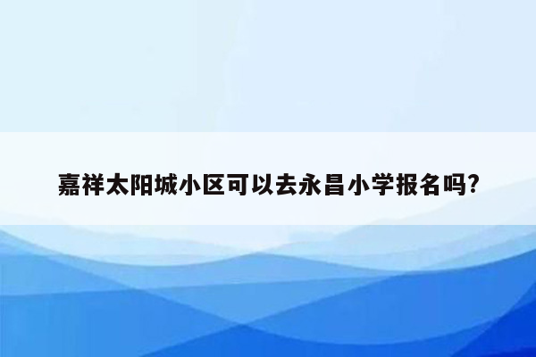 嘉祥太阳城小区可以去永昌小学报名吗?