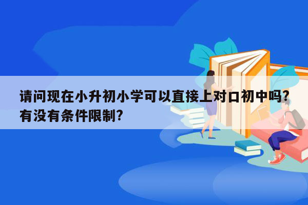 请问现在小升初小学可以直接上对口初中吗?有没有条件限制?