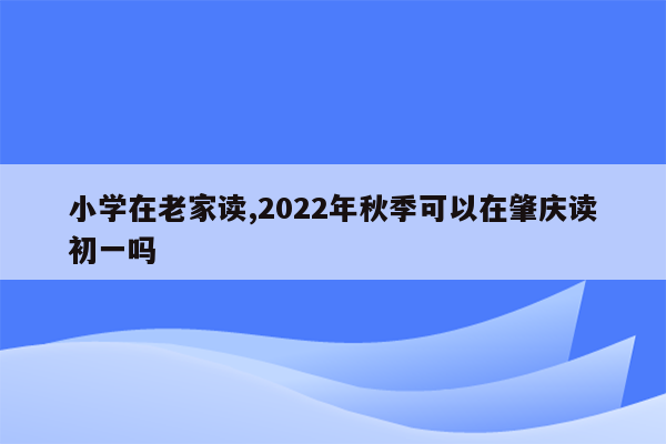 小学在老家读,2022年秋季可以在肇庆读初一吗