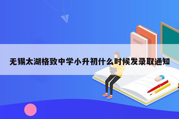 无锡太湖格致中学小升初什么时候发录取通知