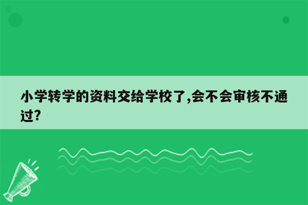 小学转学的资料交给学校了,会不会审核不通过?