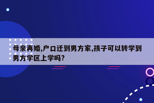 母亲再婚,户口迁到男方家,孩子可以转学到男方学区上学吗?