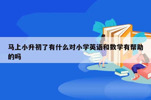 马上小升初了有什么对小学英语和数学有帮助的吗