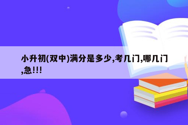 小升初(双中)满分是多少,考几门,哪几门,急!!!