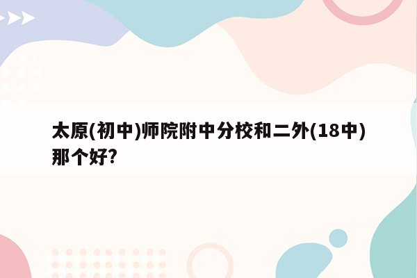 太原(初中)师院附中分校和二外(18中)那个好?