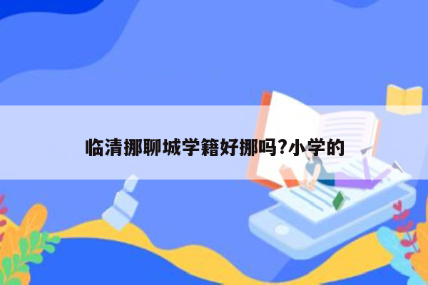 临清挪聊城学籍好挪吗?小学的