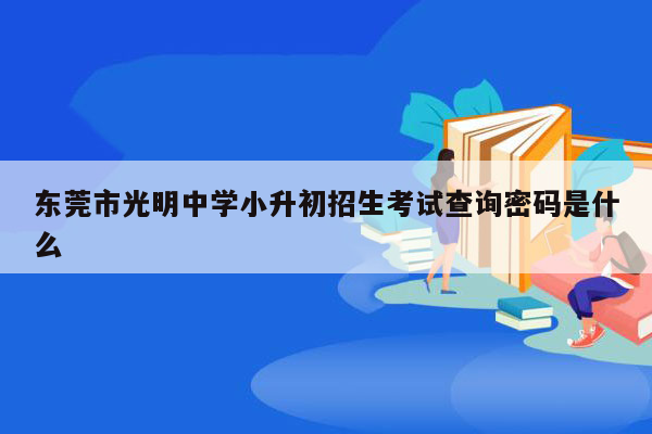 东莞市光明中学小升初招生考试查询密码是什么