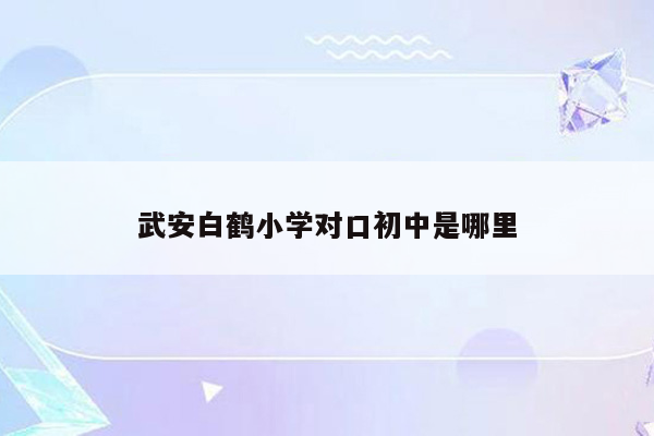 武安白鹤小学对口初中是哪里