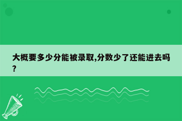 大概要多少分能被录取,分数少了还能进去吗?