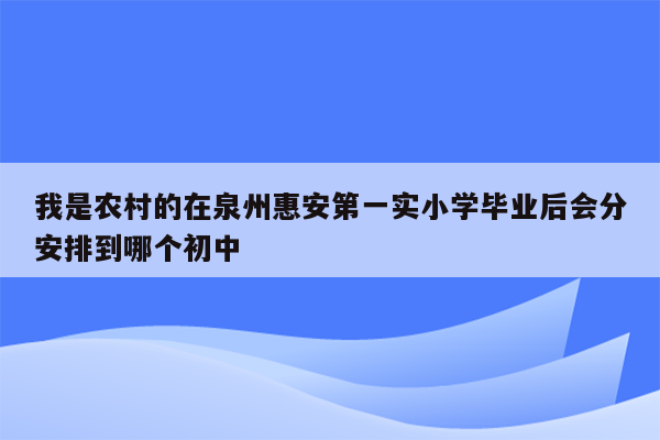 我是农村的在泉州惠安第一实小学毕业后会分安排到哪个初中