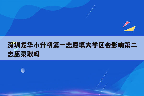 深圳龙华小升初第一志愿填大学区会影响第二志愿录取吗