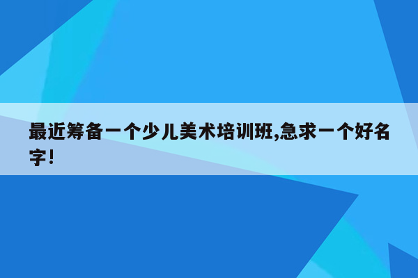 最近筹备一个少儿美术培训班,急求一个好名字!