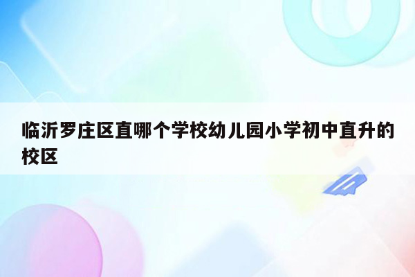 临沂罗庄区直哪个学校幼儿园小学初中直升的校区