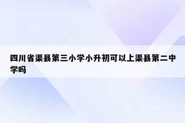 四川省渠县第三小学小升初可以上渠县第二中学吗