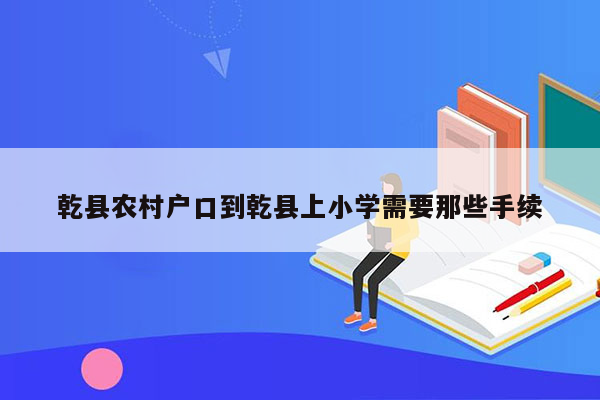 乾县农村户口到乾县上小学需要那些手续