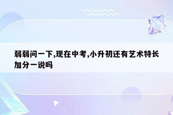 弱弱问一下,现在中考,小升初还有艺术特长加分一说吗