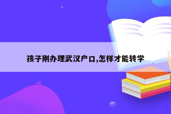 孩子刚办理武汉户口,怎样才能转学